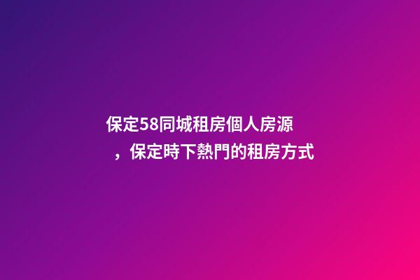 保定58同城租房個人房源，保定時下熱門的租房方式-第1張-觀點-玄機派